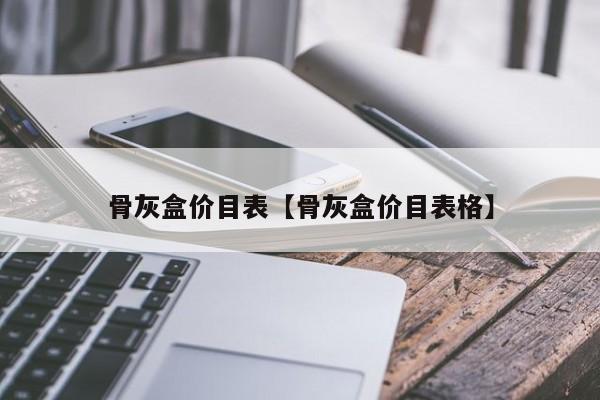 骨灰盒价目表【骨灰盒价目表格】