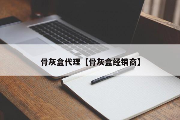 骨灰盒代理【骨灰盒经销商】