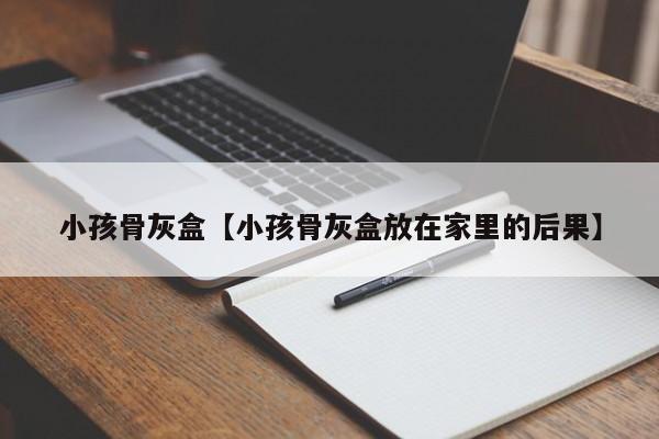 小孩骨灰盒【小孩骨灰盒放在家里的后果】