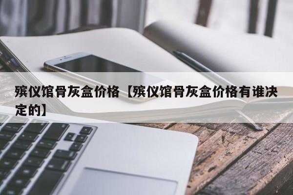 殡仪馆骨灰盒价格【殡仪馆骨灰盒价格有谁决定的】