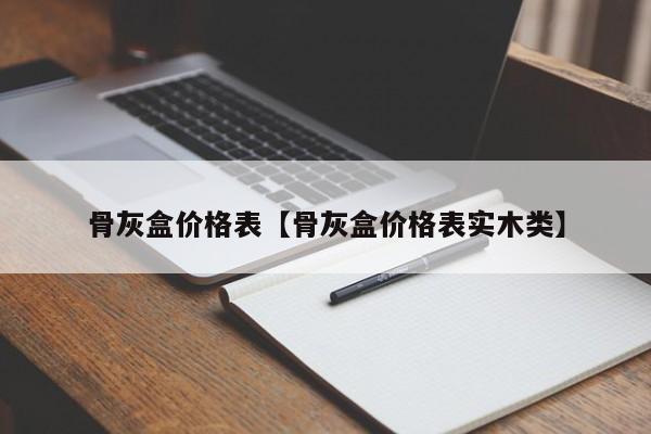 骨灰盒价格表【骨灰盒价格表实木类】