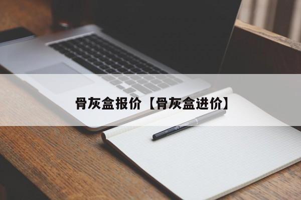 骨灰盒报价【骨灰盒进价】