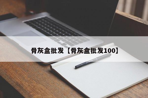 骨灰盒批发【骨灰盒批发100】