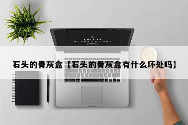 石头的骨灰盒【石头的骨灰盒有什么坏处吗】