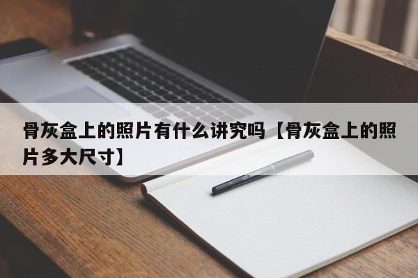 骨灰盒上的照片有什么讲究吗【骨灰盒上的照片多大尺寸】