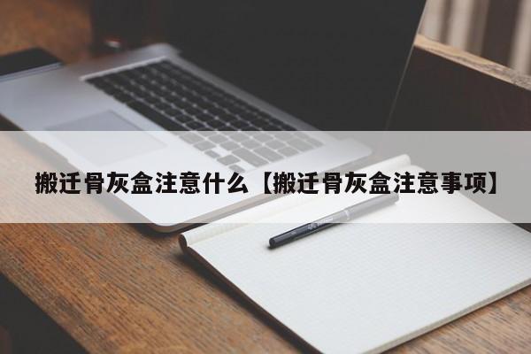 搬迁骨灰盒注意什么【搬迁骨灰盒注意事项】