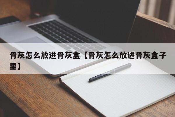 骨灰怎么放进骨灰盒【骨灰怎么放进骨灰盒子里】