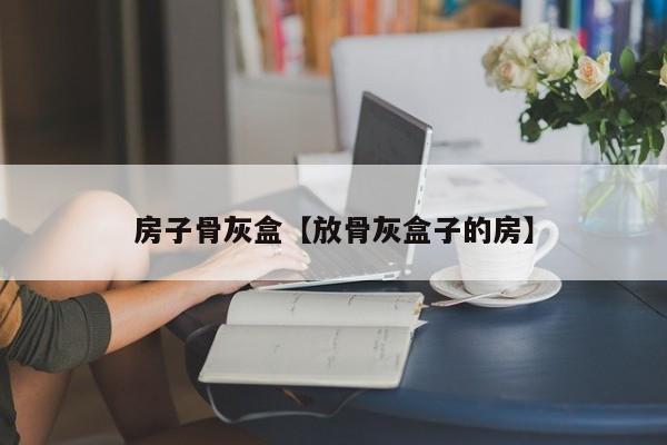 房子骨灰盒【放骨灰盒子的房】