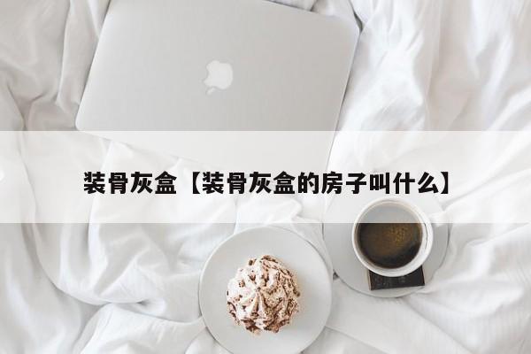 装骨灰盒【装骨灰盒的房子叫什么】