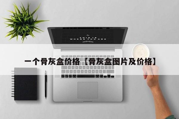 一个骨灰盒价格【骨灰盒图片及价格】