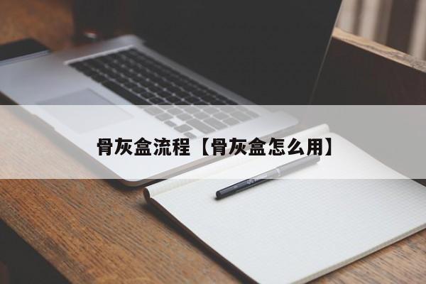 骨灰盒流程【骨灰盒怎么用】