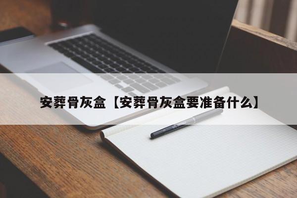 安葬骨灰盒【安葬骨灰盒要准备什么】