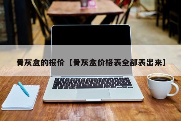 骨灰盒的报价【骨灰盒价格表全部表出来】