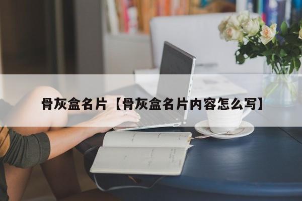 骨灰盒名片【骨灰盒名片内容怎么写】