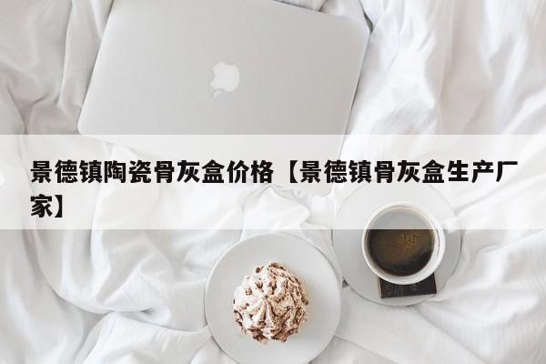 景德镇陶瓷骨灰盒价格【景德镇骨灰盒生产厂家】