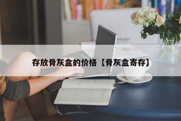 存放骨灰盒的价格【骨灰盒寄存】