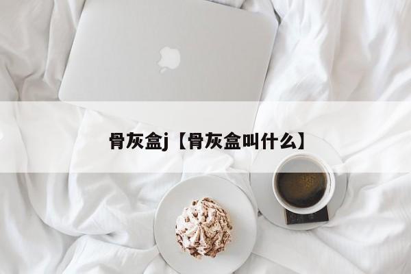 骨灰盒j【骨灰盒叫什么】