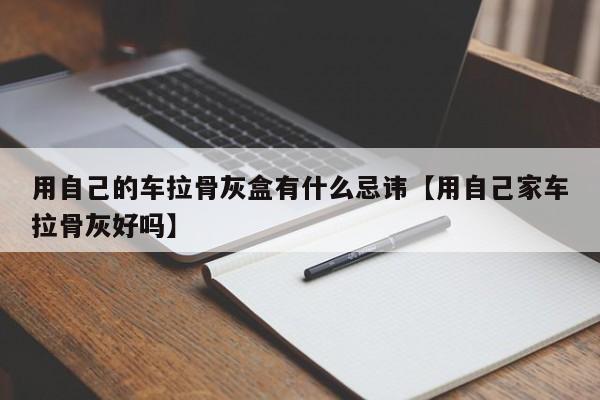 用自己的车拉骨灰盒有什么忌讳【用自己家车拉骨灰好吗】