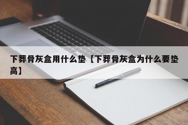 下葬骨灰盒用什么垫【下葬骨灰盒为什么要垫高】