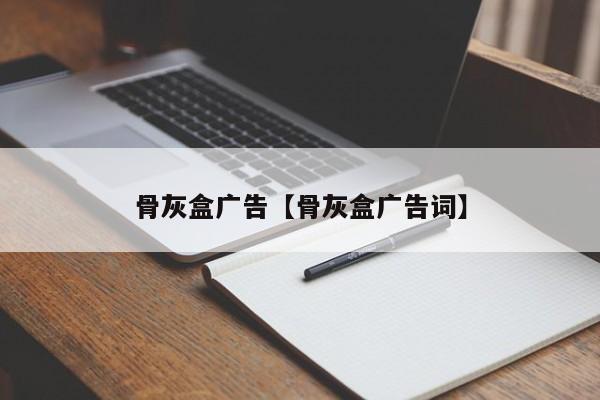 骨灰盒广告【骨灰盒广告词】