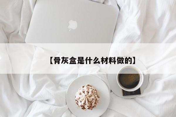 【骨灰盒是什么材料做的】