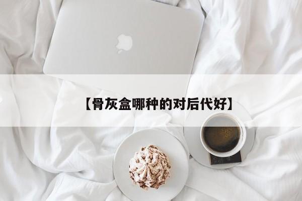 【骨灰盒哪种的对后代好】