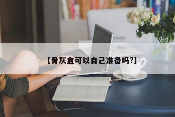 【骨灰盒可以自己准备吗?】