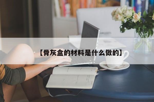 【骨灰盒的材料是什么做的】