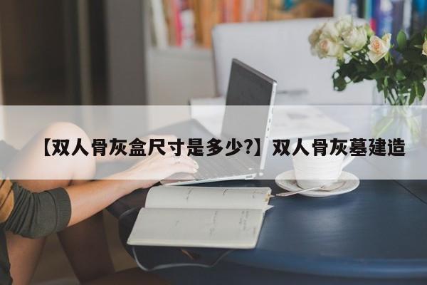 【双人骨灰盒尺寸是多少?】双人骨灰墓建造