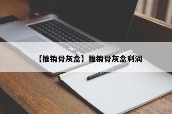 【推销骨灰盒】推销骨灰盒利润