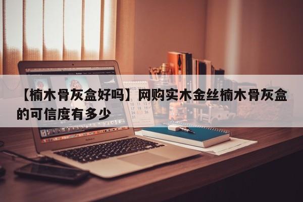 【楠木骨灰盒好吗】网购实木金丝楠木骨灰盒的可信度有多少