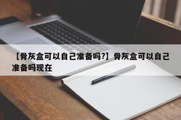 【骨灰盒可以自己准备吗?】骨灰盒可以自己准备吗现在