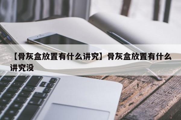 【骨灰盒放置有什么讲究】骨灰盒放置有什么讲究没