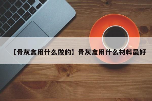 【骨灰盒用什么做的】骨灰盒用什么材料最好