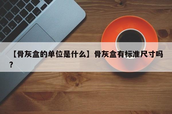 【骨灰盒的单位是什么】骨灰盒有标准尺寸吗?