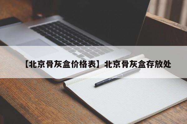 【北京骨灰盒价格表】北京骨灰盒存放处