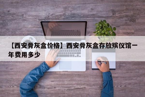 【西安骨灰盒价格】西安骨灰盒存放殡仪馆一年费用多少