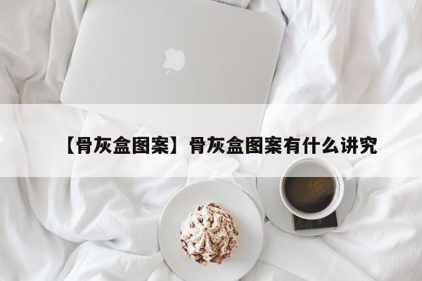 【骨灰盒图案】骨灰盒图案有什么讲究