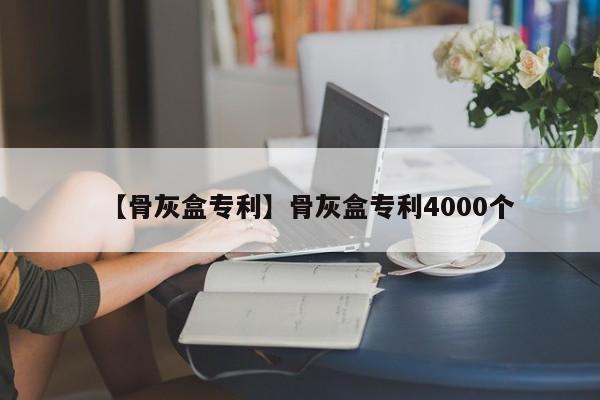 【骨灰盒专利】骨灰盒专利4000个