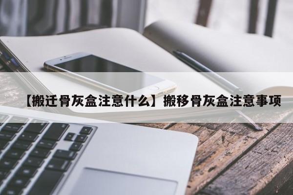 【搬迁骨灰盒注意什么】搬移骨灰盒注意事项