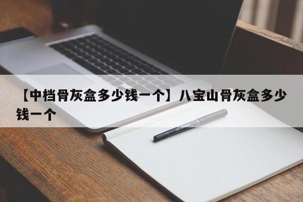 【中档骨灰盒多少钱一个】八宝山骨灰盒多少钱一个