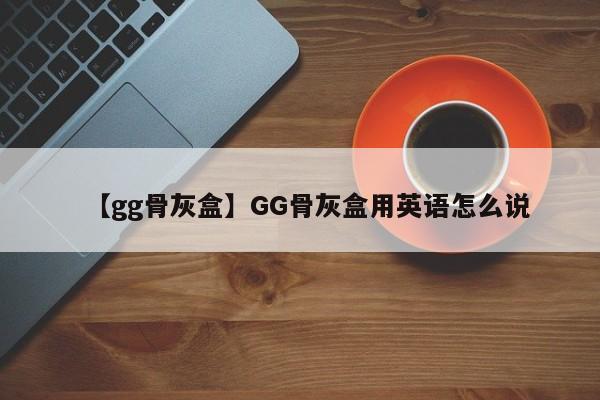 【gg骨灰盒】GG骨灰盒用英语怎么说