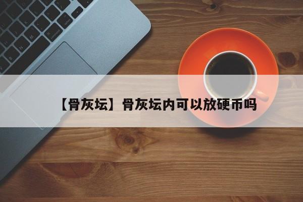 【骨灰坛】骨灰坛内可以放硬币吗