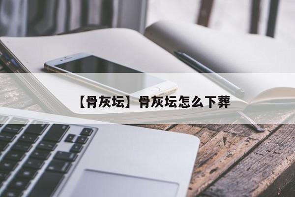 【骨灰坛】骨灰坛怎么下葬