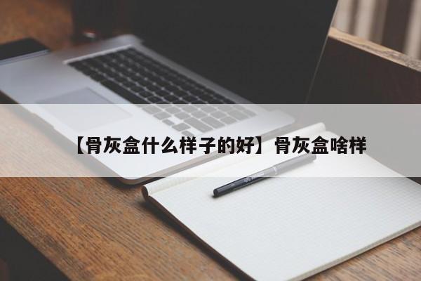 【骨灰盒什么样子的好】骨灰盒啥样