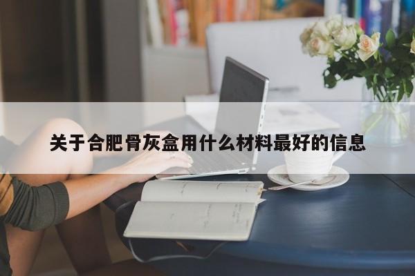 关于合肥骨灰盒用什么材料最好的信息