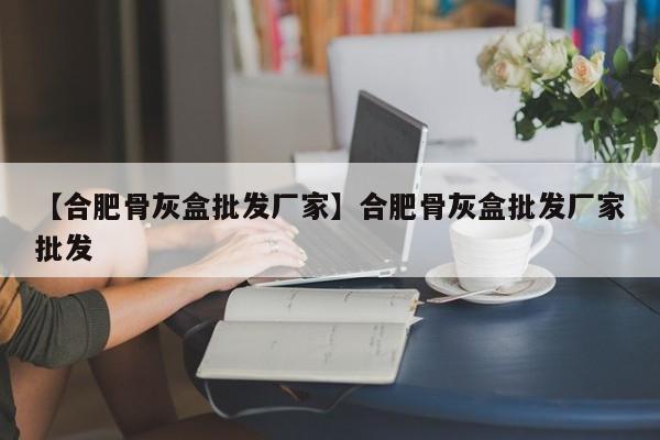 【合肥骨灰盒批发厂家】合肥骨灰盒批发厂家批发