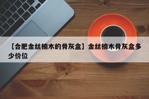 【合肥金丝楠木的骨灰盒】金丝楠木骨灰盒多少价位